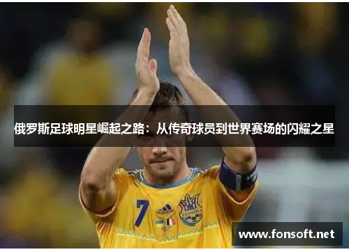 俄罗斯足球明星崛起之路：从传奇球员到世界赛场的闪耀之星