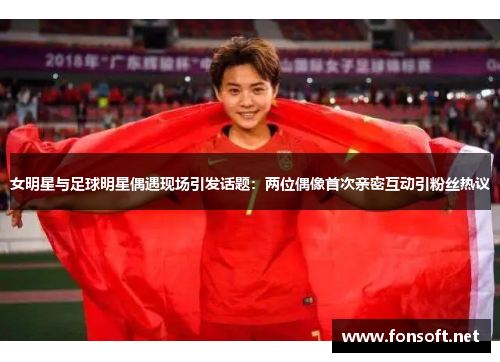 女明星与足球明星偶遇现场引发话题：两位偶像首次亲密互动引粉丝热议