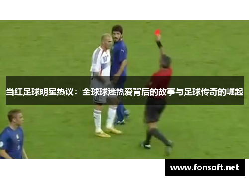 当红足球明星热议：全球球迷热爱背后的故事与足球传奇的崛起