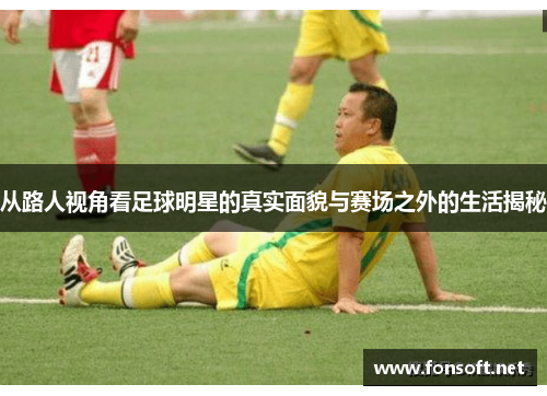 从路人视角看足球明星的真实面貌与赛场之外的生活揭秘