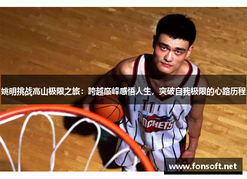 姚明挑战高山极限之旅：跨越巅峰感悟人生，突破自我极限的心路历程