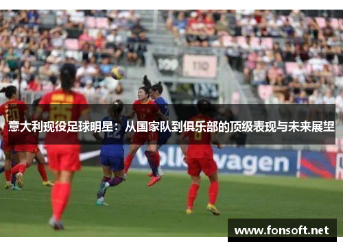 意大利现役足球明星：从国家队到俱乐部的顶级表现与未来展望