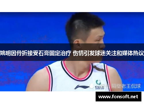 姚明因骨折接受石膏固定治疗 伤情引发球迷关注和媒体热议
