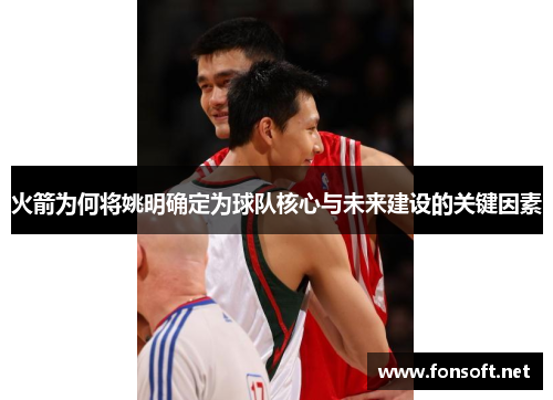火箭为何将姚明确定为球队核心与未来建设的关键因素