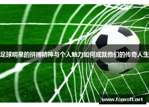 足球明星的拼搏精神与个人魅力如何成就他们的传奇人生