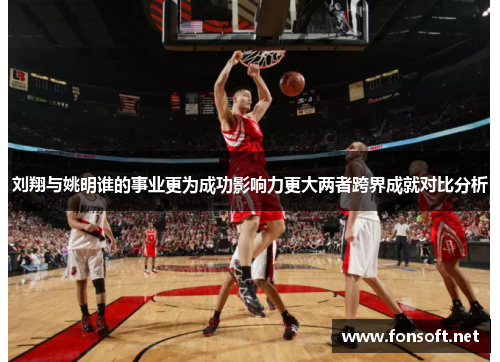 刘翔与姚明谁的事业更为成功影响力更大两者跨界成就对比分析