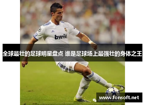 全球最壮的足球明星盘点 谁是足球场上最强壮的身体之王