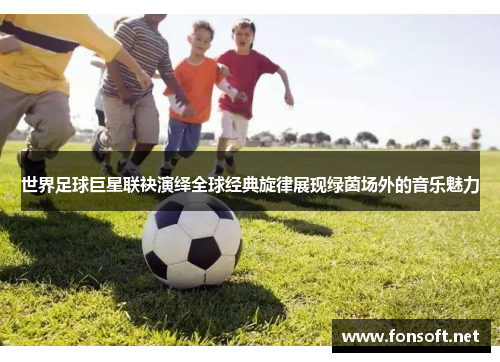 世界足球巨星联袂演绎全球经典旋律展现绿茵场外的音乐魅力