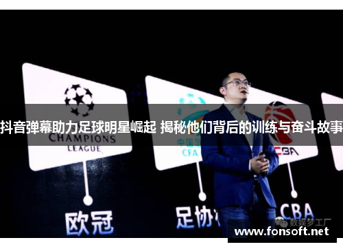 抖音弹幕助力足球明星崛起 揭秘他们背后的训练与奋斗故事
