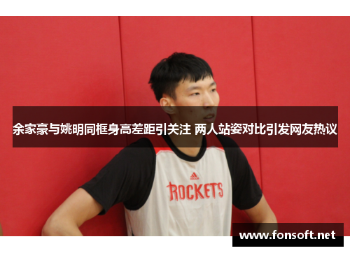 余家豪与姚明同框身高差距引关注 两人站姿对比引发网友热议