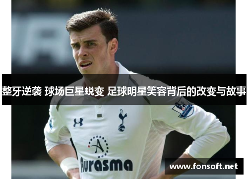 整牙逆袭 球场巨星蜕变 足球明星笑容背后的改变与故事