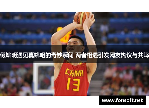 假姚明遇见真姚明的奇妙瞬间 两者相遇引发网友热议与共鸣