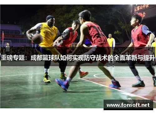 重磅专题：成都篮球队如何实现防守战术的全面革新与提升
