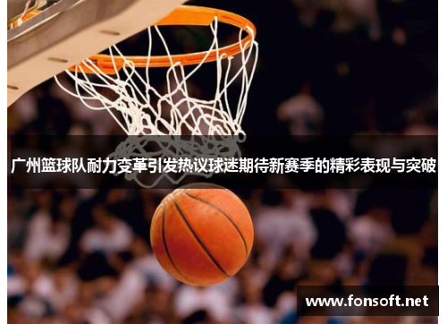 广州篮球队耐力变革引发热议球迷期待新赛季的精彩表现与突破