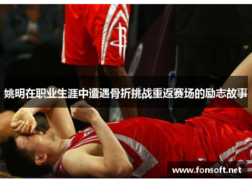 姚明在职业生涯中遭遇骨折挑战重返赛场的励志故事