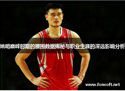 姚明巅峰时期的腰围数据揭秘与职业生涯的深远影响分析