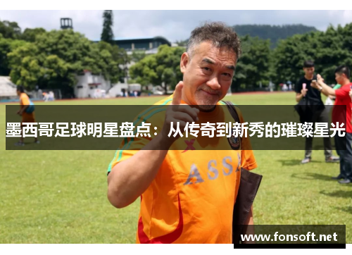 墨西哥足球明星盘点：从传奇到新秀的璀璨星光