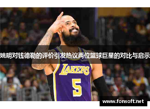 姚明对钱德勒的评价引发热议两位篮球巨星的对比与启示