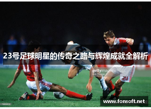23号足球明星的传奇之路与辉煌成就全解析