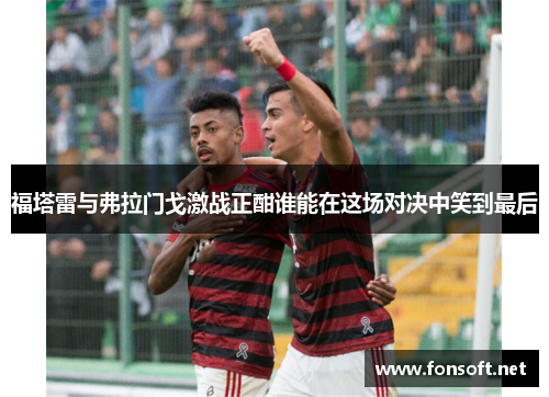 福塔雷与弗拉门戈激战正酣谁能在这场对决中笑到最后