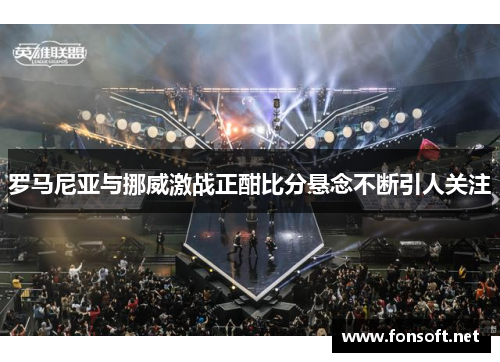 罗马尼亚与挪威激战正酣比分悬念不断引人关注