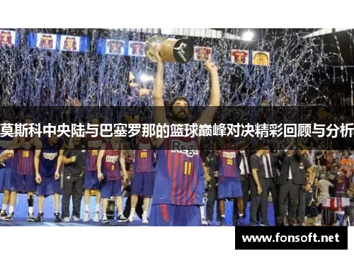 莫斯科中央陆与巴塞罗那的篮球巅峰对决精彩回顾与分析